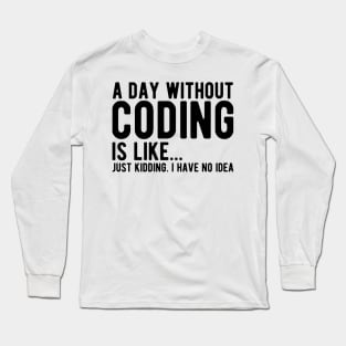 Coder - A day  without  coding is like... Just kidding, I  have no Idea Long Sleeve T-Shirt